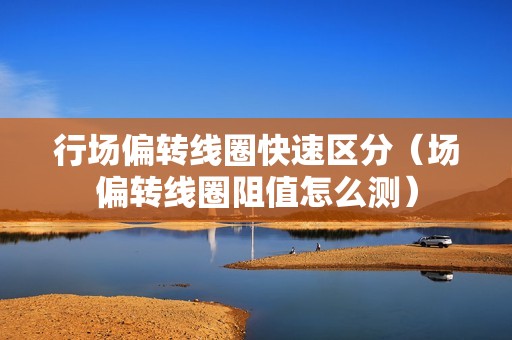 行场偏转线圈快速区分（场偏转线圈阻值怎么测）