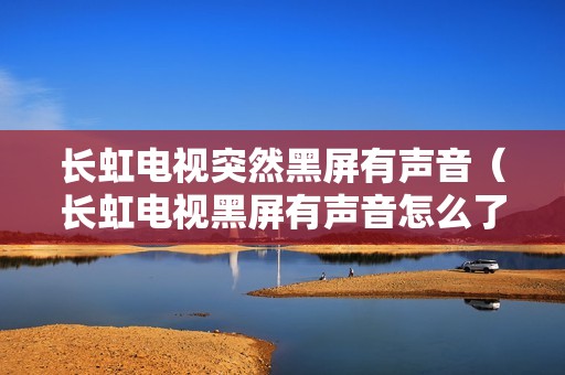 长虹电视突然黑屏有声音（长虹电视黑屏有声音怎么了）