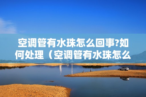 空调管有水珠怎么回事?如何处理（空调管有水珠怎么解决）