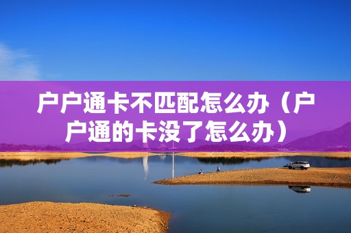户户通卡不匹配怎么办（户户通的卡没了怎么办）