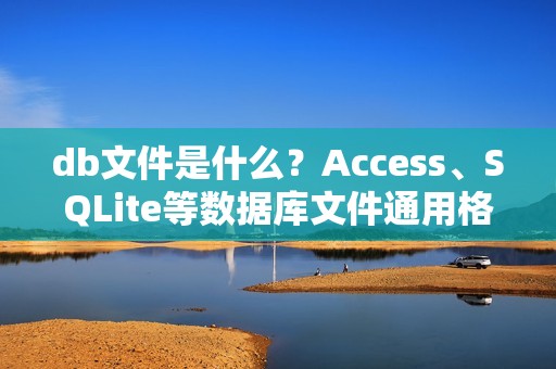 db文件是什么？Access、SQLite等数据库文件通用格式讲解