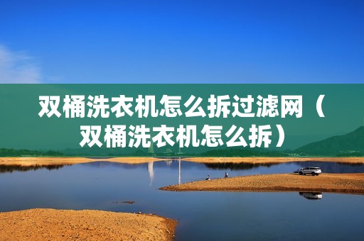 双桶洗衣机怎么拆过滤网（双桶洗衣机怎么拆）
