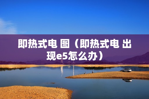 即热式电 图（即热式电 出现e5怎么办）