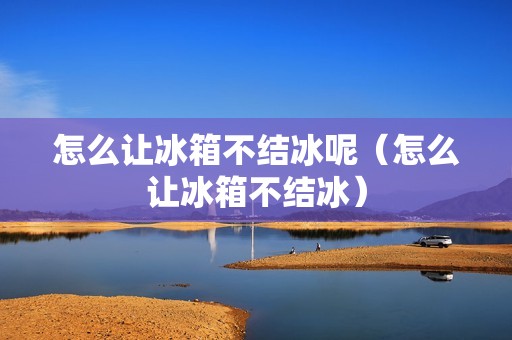 怎么让冰箱不结冰呢（怎么让冰箱不结冰）
