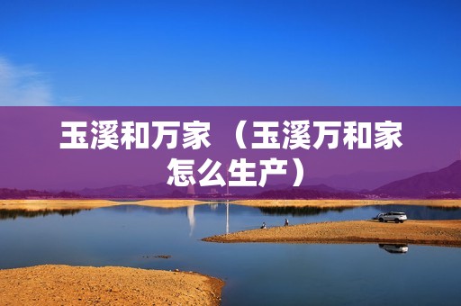 玉溪和万家 （玉溪万和家 怎么生产）