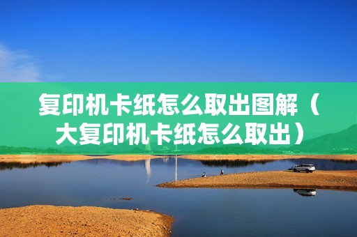 复印机卡纸怎么取出图解（大复印机卡纸怎么取出）
