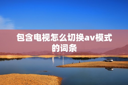 包含电视怎么切换av模式的词条