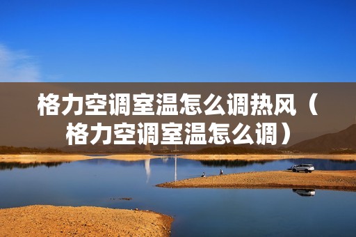 格力空调室温怎么调热风（格力空调室温怎么调）