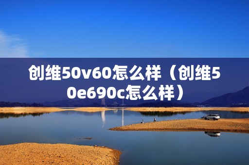 创维50v60怎么样（创维50e690c怎么样）