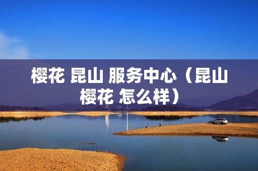 樱花 昆山 服务中心（昆山樱花 怎么样）