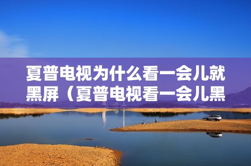 夏普电视为什么看一会儿就黑屏（夏普电视看一会儿黑屏怎么回事）