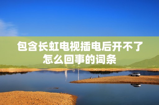 包含长虹电视插电后开不了怎么回事的词条