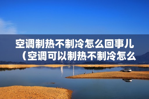 空调制热不制冷怎么回事儿（空调可以制热不制冷怎么回事）
