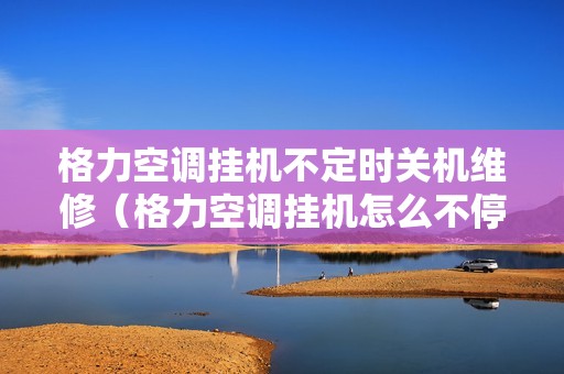 格力空调挂机不定时关机维修（格力空调挂机怎么不停机了）