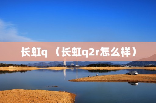 长虹q （长虹q2r怎么样）