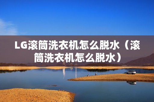 LG滚筒洗衣机怎么脱水（滚筒洗衣机怎么脱水）