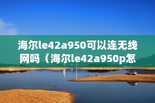 海尔le42a950可以连无线网吗（海尔le42a950p怎么样）