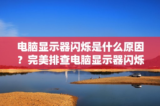 电脑显示器闪烁是什么原因？完美排查电脑显示器闪烁问题的各种情况