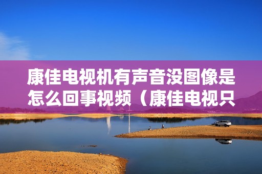 康佳电视机有声音没图像是怎么回事视频（康佳电视只有声音没图像是怎么回事）