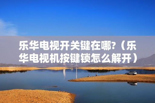 乐华电视开关键在哪?（乐华电视机按键锁怎么解开）