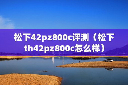 松下42pz800c评测（松下th42pz800c怎么样）