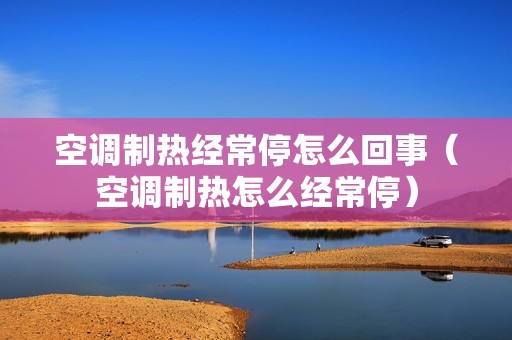 空调制热经常停怎么回事（空调制热怎么经常停）