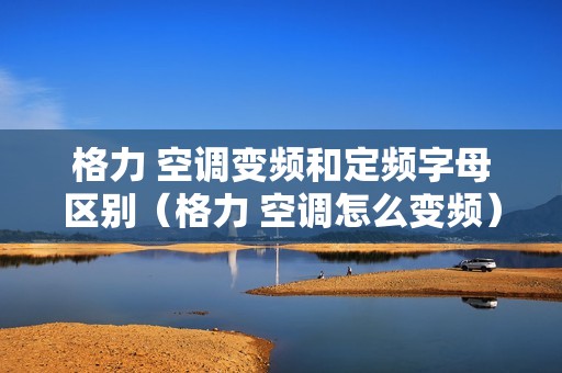 格力 空调变频和定频字母区别（格力 空调怎么变频）