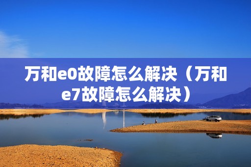 万和e0故障怎么解决（万和e7故障怎么解决）