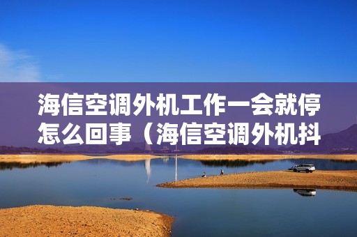 海信空调外机工作一会就停怎么回事（海信空调外机抖动怎么解决）