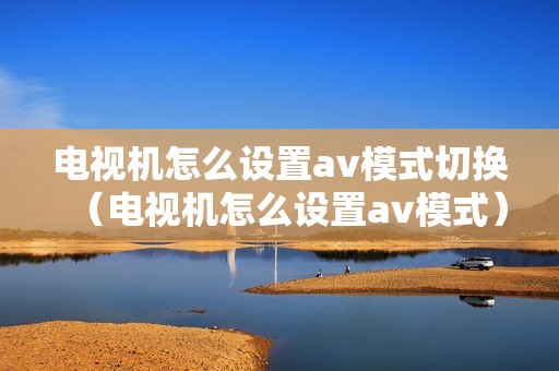 电视机怎么设置av模式切换（电视机怎么设置av模式）