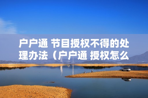 户户通 节目授权不得的处理办法（户户通 授权怎么办）