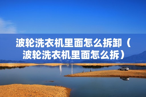 波轮洗衣机里面怎么拆卸（波轮洗衣机里面怎么拆）