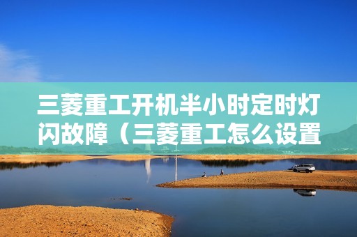 三菱重工开机半小时定时灯闪故障（三菱重工怎么设置定时）