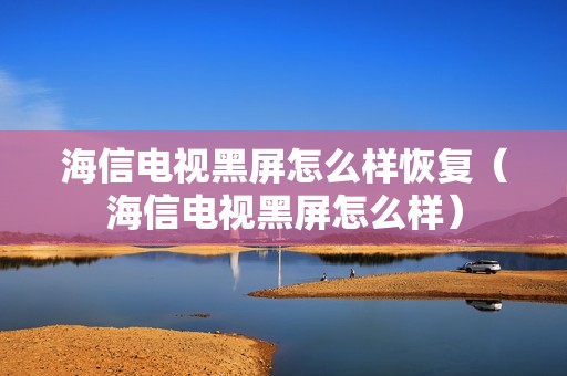 海信电视黑屏怎么样恢复（海信电视黑屏怎么样）