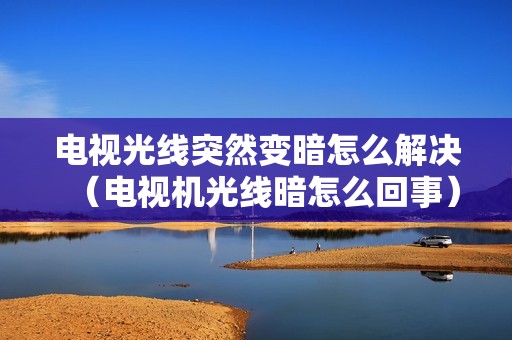 电视光线突然变暗怎么解决（电视机光线暗怎么回事）