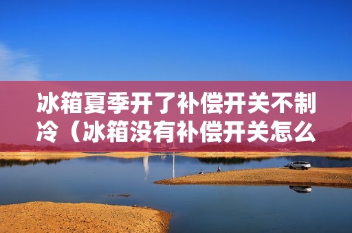 冰箱夏季开了补偿开关不制冷（冰箱没有补偿开关怎么办）