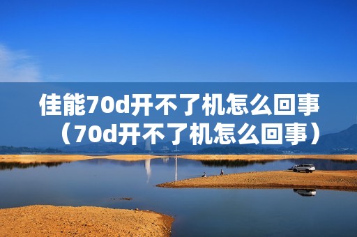 佳能70d开不了机怎么回事（70d开不了机怎么回事）