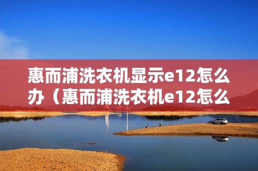 惠而浦洗衣机显示e12怎么办（惠而浦洗衣机e12怎么办）