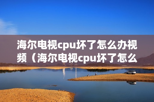 海尔电视cpu坏了怎么办视频（海尔电视cpu坏了怎么办）
