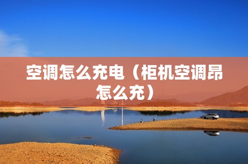 空调怎么充电（柜机空调昂怎么充）