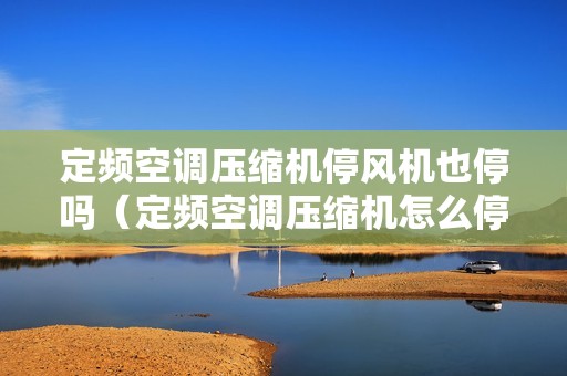 定频空调压缩机停风机也停吗（定频空调压缩机怎么停）