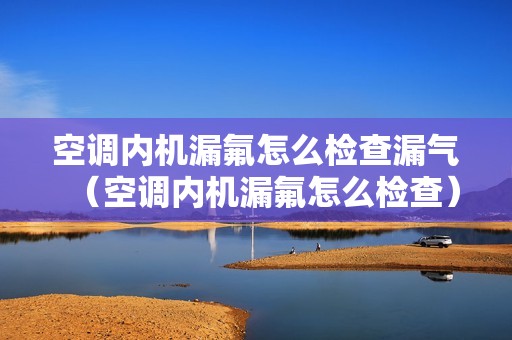 空调内机漏氟怎么检查漏气（空调内机漏氟怎么检查）