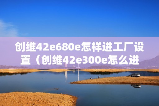 创维42e680e怎样进工厂设置（创维42e300e怎么进工厂模式）