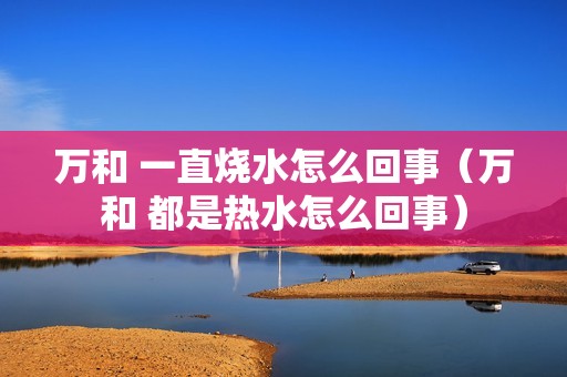 万和 一直烧水怎么回事（万和 都是热水怎么回事）