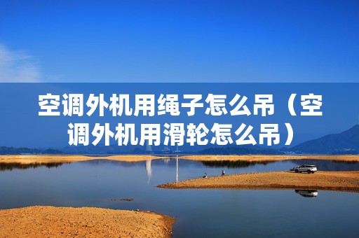 空调外机用绳子怎么吊（空调外机用滑轮怎么吊）