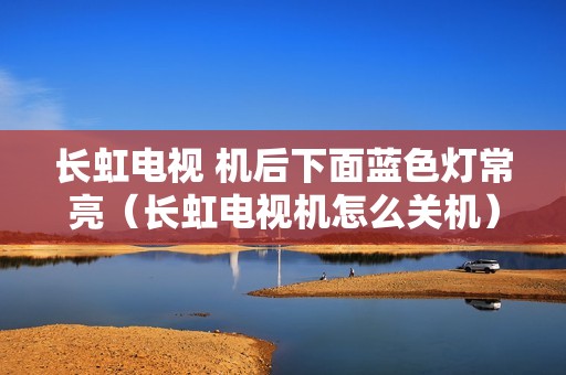 长虹电视 机后下面蓝色灯常亮（长虹电视机怎么关机）