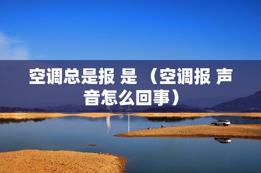 空调总是报 是 （空调报 声音怎么回事）