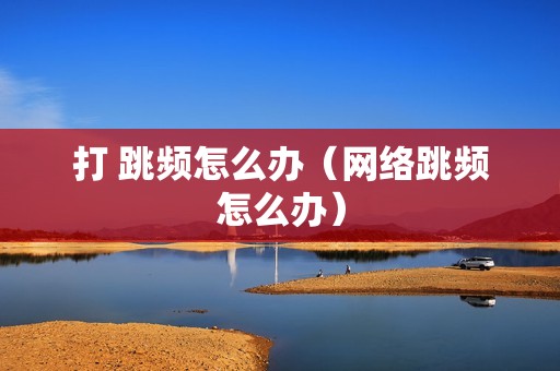 打 跳频怎么办（网络跳频怎么办）