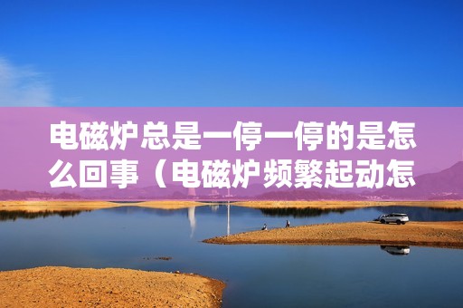 电磁炉总是一停一停的是怎么回事（电磁炉频繁起动怎么回事）