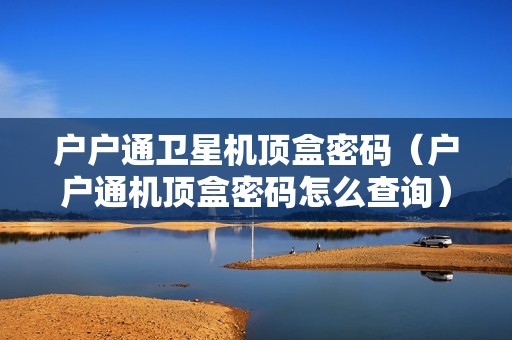户户通卫星机顶盒密码（户户通机顶盒密码怎么查询）